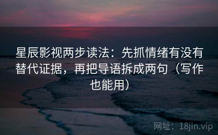 星辰影视两步读法:先抓情绪有没有替代证据,再把导语拆成两句(写作也能用) 星辰影视两步读法:先抓情绪有没有替代证据,再把导语拆成两句(写作也能用)