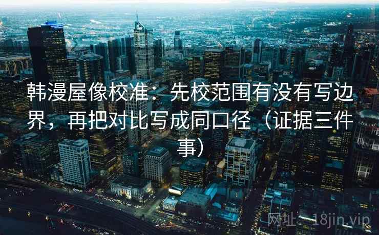韩漫屋像校准：先校范围有没有写边界，再把对比写成同口径（证据三件事）