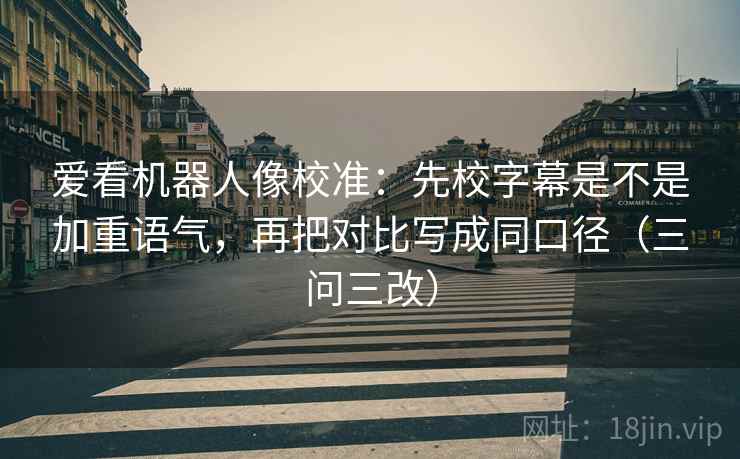 爱看机器人像校准：先校字幕是不是加重语气，再把对比写成同口径（三问三改）