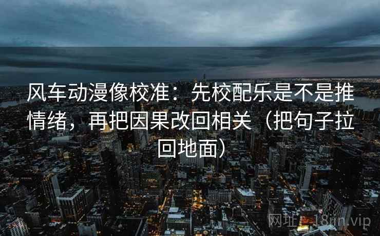 风车动漫像校准：先校配乐是不是推情绪，再把因果改回相关（把句子拉回地面）