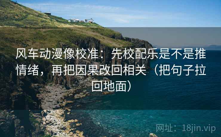 风车动漫像校准:先校配乐是不是推情绪,再把因果改回相关(把句子拉回地面) 风车动漫像校准:先校配乐是不是推情绪,再把因果改回相关(把句子拉回地面)