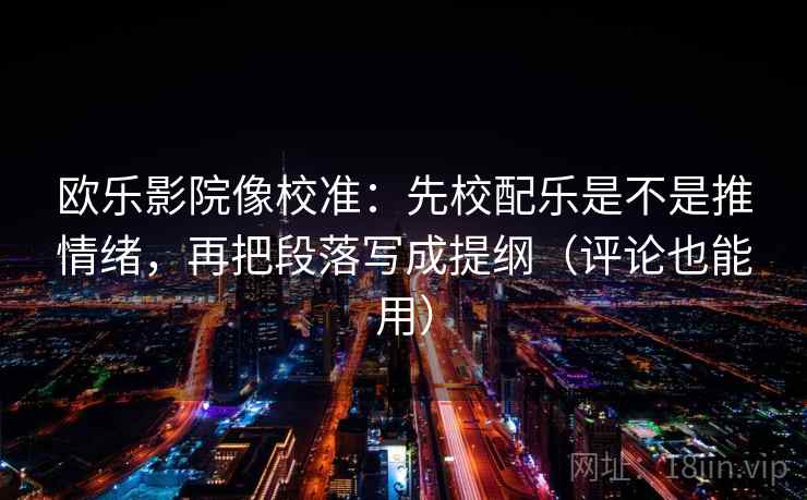 欧乐影院像校准:先校配乐是不是推情绪,再把段落写成提纲(评论也能用) 欧乐影院像校准:先校配乐是不是推情绪,再把段落写成提纲(评论也能用)