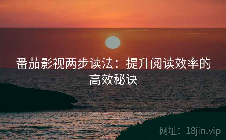 番茄影视两步读法:提升阅读效率的高效秘诀 番茄影视两步读法:提升阅读效率的高效秘诀