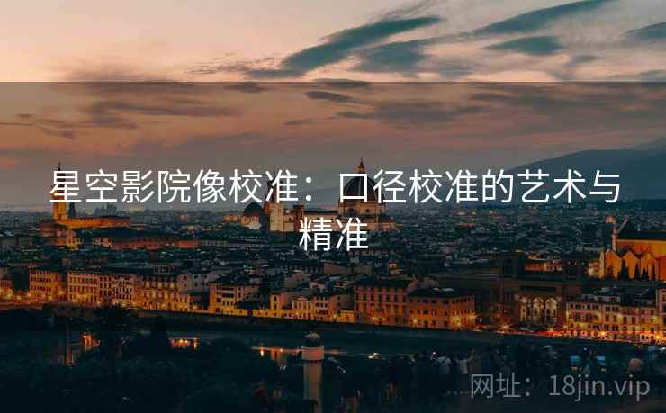 星空影院像校准:口径校准的艺术与精准 星空影院像校准:口径校准的艺术与精准