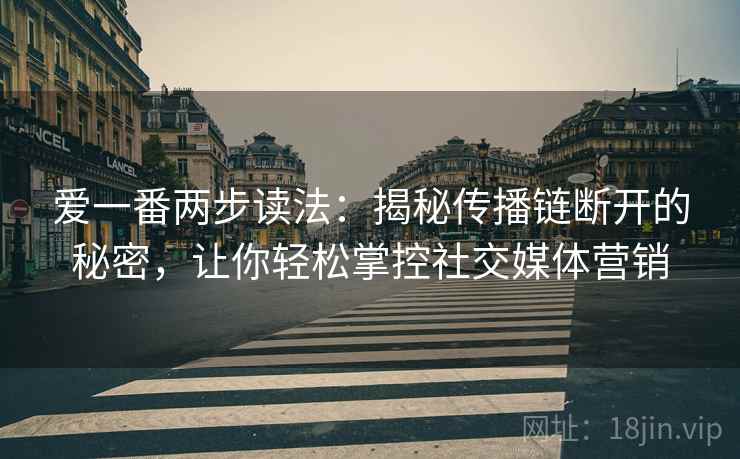 爱一番两步读法：揭秘传播链断开的秘密，让你轻松掌控社交媒体营销