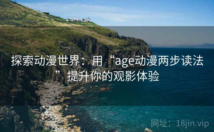 探索动漫世界:用“age动漫两步读法”提升你的观影体验 探索动漫世界:用“age动漫两步读法”提升你的观影体验