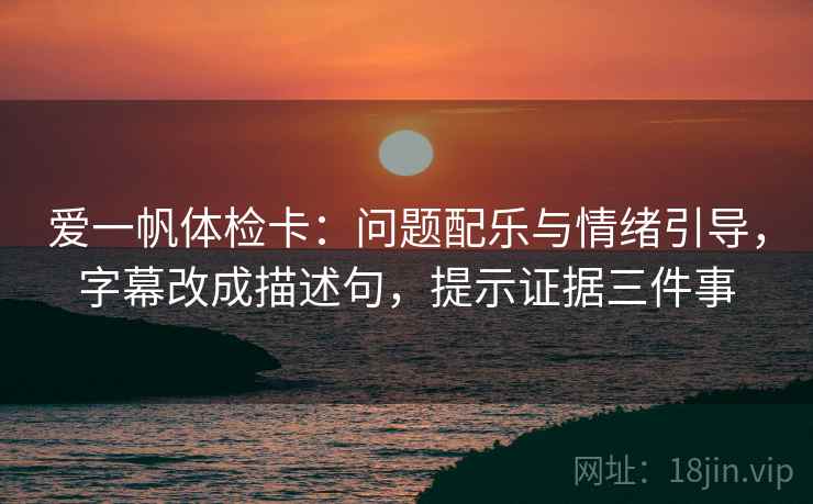 爱一帆体检卡：问题配乐与情绪引导，字幕改成描述句，提示证据三件事