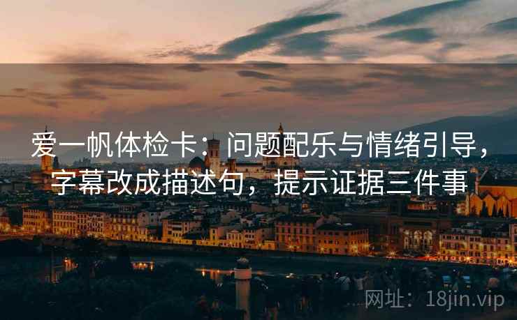 爱一帆体检卡:问题配乐与情绪引导,字幕改成描述句,提示证据三件事 爱一帆体检卡:问题配乐与情绪引导,字幕改成描述句,提示证据三件事