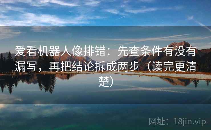 爱看机器人像排错:先查条件有没有漏写,再把结论拆成两步(读完更清楚) 爱看机器人像排错:先查条件有没有漏写,再把结论拆成两步(读完更清楚)