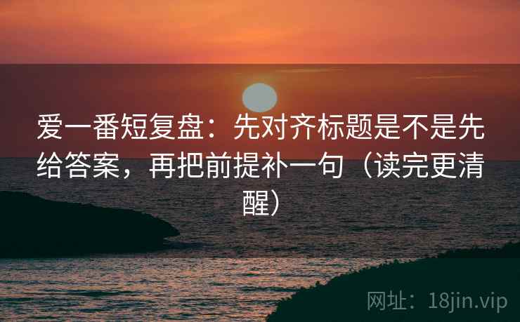爱一番短复盘:先对齐标题是不是先给答案,再把前提补一句(读完更清醒) 爱一番短复盘:先对齐标题是不是先给答案,再把前提补一句(读完更清醒)