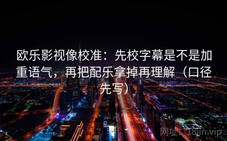 欧乐影视像校准：先校字幕是不是加重语气，再把配乐拿掉再理解（口径先写）