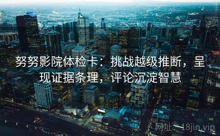 努努影院体检卡:挑战越级推断,呈现证据条理,评论沉淀智慧 努努影院体检卡:挑战越级推断,呈现证据条理,评论沉淀智慧