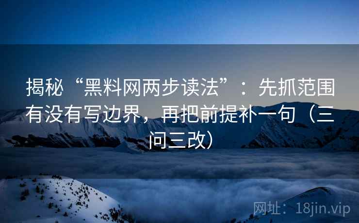 揭秘“黑料网两步读法”：先抓范围有没有写边界，再把前提补一句（三问三改）