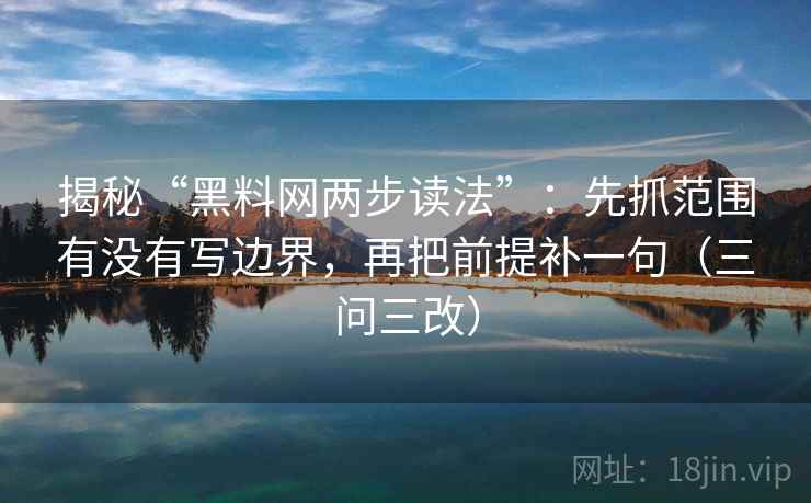 揭秘“黑料网两步读法”:先抓范围有没有写边界,再把前提补一句(三问三改) 揭秘“黑料网两步读法”:先抓范围有没有写边界,再把前提补一句(三问三改)
