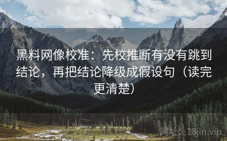 黑料网像校准:先校推断有没有跳到结论,再把结论降级成假设句(读完更清楚) 黑料网像校准:先校推断有没有跳到结论,再把结论降级成假设句(读完更清楚)