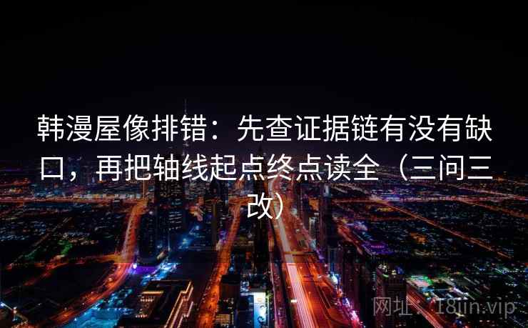 韩漫屋像排错:先查证据链有没有缺口,再把轴线起点终点读全(三问三改) 韩漫屋像排错:先查证据链有没有缺口,再把轴线起点终点读全(三问三改)
