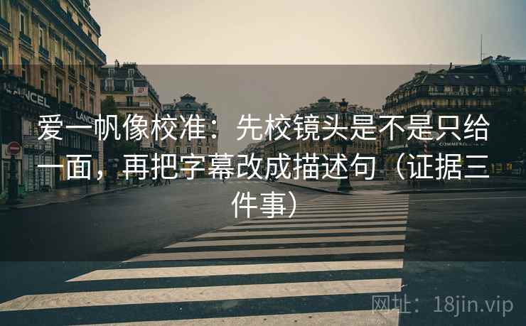 爱一帆像校准:先校镜头是不是只给一面,再把字幕改成描述句(证据三件事) 爱一帆像校准:先校镜头是不是只给一面,再把字幕改成描述句(证据三件事)