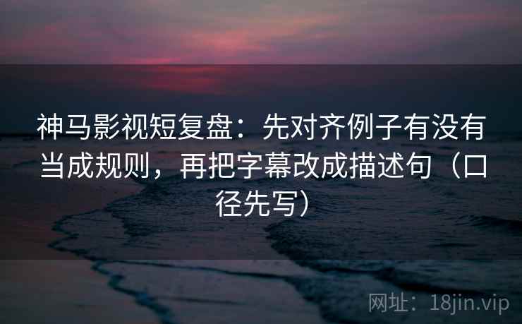 神马影视短复盘:先对齐例子有没有当成规则,再把字幕改成描述句(口径先写) 神马影视短复盘:先对齐例子有没有当成规则,再把字幕改成描述句(口径先写)