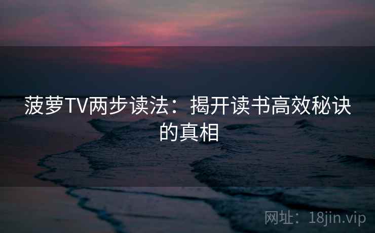 菠萝TV两步读法:揭开读书高效秘诀的真相 菠萝TV两步读法:揭开读书高效秘诀的真相