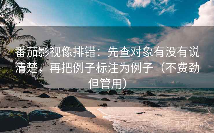 番茄影视像排错:先查对象有没有说清楚,再把例子标注为例子(不费劲但管用) 番茄影视像排错:先查对象有没有说清楚,再把例子标注为例子(不费劲但管用)
