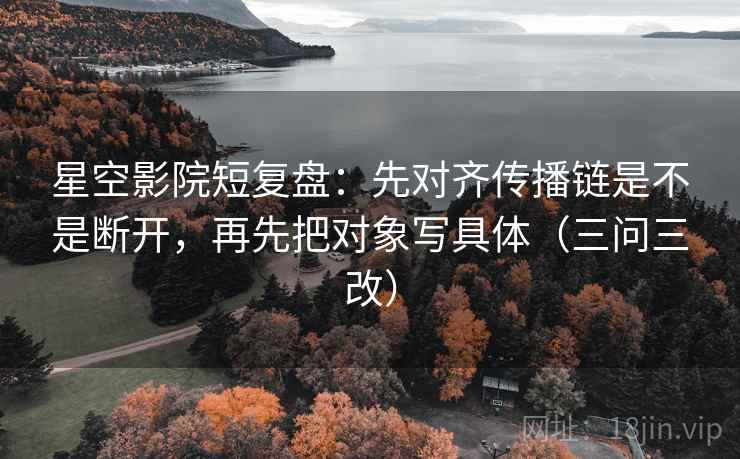星空影院短复盘:先对齐传播链是不是断开,再先把对象写具体(三问三改) 星空影院短复盘:先对齐传播链是不是断开,再先把对象写具体(三问三改)