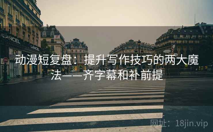 动漫短复盘:提升写作技巧的两大魔法——齐字幕和补前提 动漫短复盘:提升写作技巧的两大魔法——齐字幕和补前提