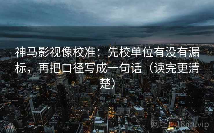 神马影视像校准：先校单位有没有漏标，再把口径写成一句话（读完更清楚）