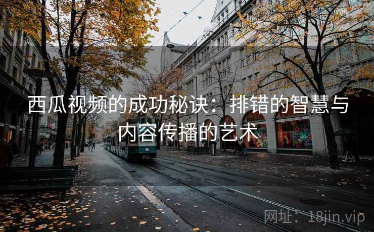 西瓜视频的成功秘诀:排错的智慧与内容传播的艺术 西瓜视频的成功秘诀:排错的智慧与内容传播的艺术