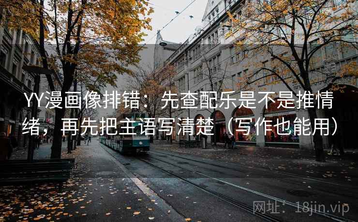 YY漫画像排错:先查配乐是不是推情绪,再先把主语写清楚(写作也能用) YY漫画像排错:先查配乐是不是推情绪,再先把主语写清楚(写作也能用)