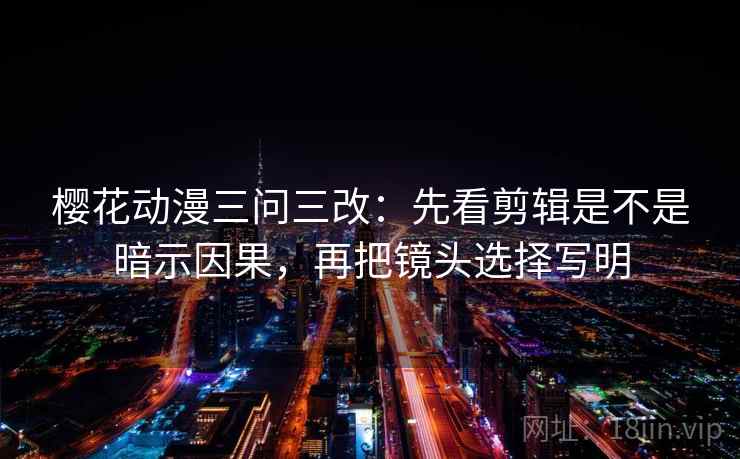 樱花动漫三问三改:先看剪辑是不是暗示因果,再把镜头选择写明 樱花动漫三问三改:先看剪辑是不是暗示因果,再把镜头选择写明