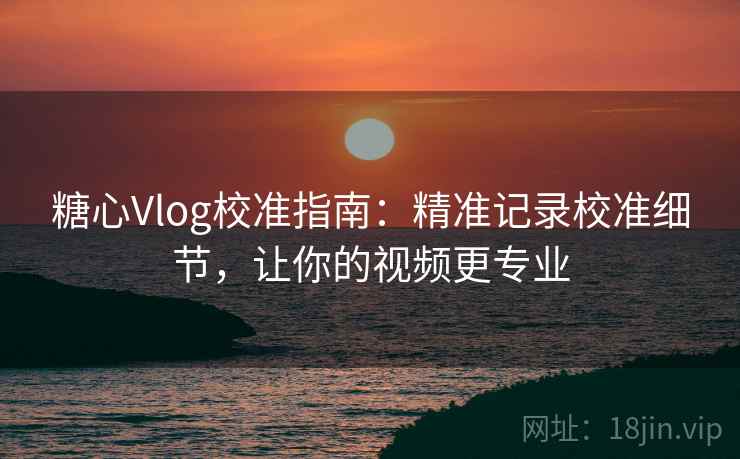 糖心Vlog校准指南:精准记录校准细节,让你的视频更专业 糖心Vlog校准指南:精准记录校准细节,让你的视频更专业