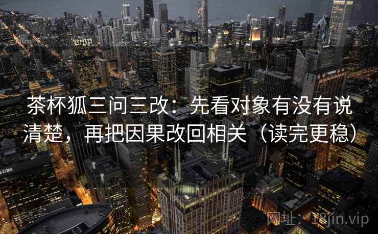 茶杯狐三问三改:先看对象有没有说清楚,再把因果改回相关(读完更稳) 茶杯狐三问三改:先看对象有没有说清楚,再把因果改回相关(读完更稳)