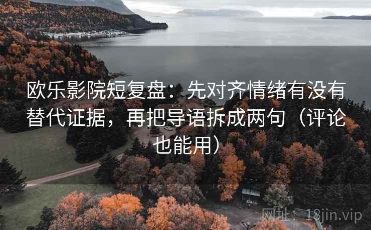 欧乐影院短复盘：先对齐情绪有没有替代证据，再把导语拆成两句（评论也能用）