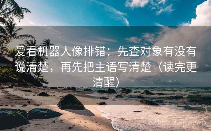爱看机器人像排错：先查对象有没有说清楚，再先把主语写清楚（读完更清醒）