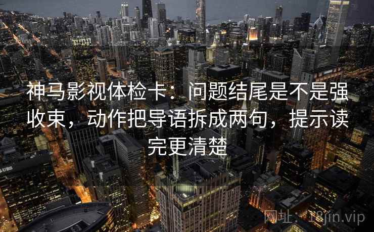 神马影视体检卡:问题结尾是不是强收束,动作把导语拆成两句,提示读完更清楚 神马影视体检卡:问题结尾是不是强收束,动作把导语拆成两句,提示读完更清楚