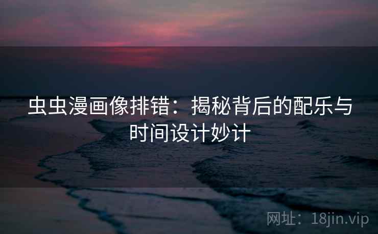 虫虫漫画像排错:揭秘背后的配乐与时间设计妙计 虫虫漫画像排错:揭秘背后的配乐与时间设计妙计