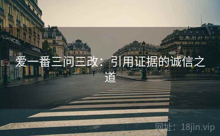 爱一番三问三改:引用证据的诚信之道 爱一番三问三改:引用证据的诚信之道