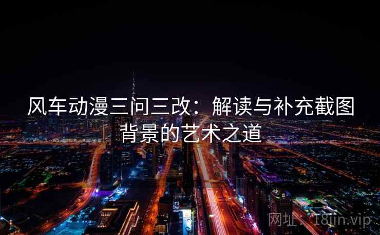 风车动漫三问三改:解读与补充截图背景的艺术之道 风车动漫三问三改:解读与补充截图背景的艺术之道