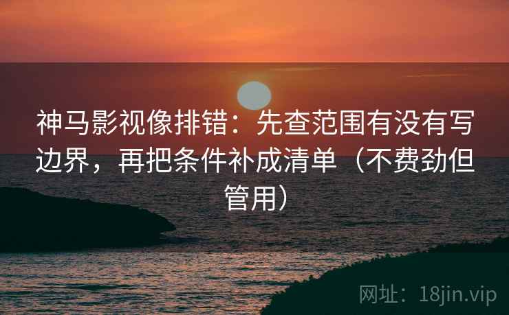 神马影视像排错:先查范围有没有写边界,再把条件补成清单(不费劲但管用) 神马影视像排错:先查范围有没有写边界,再把条件补成清单(不费劲但管用)
