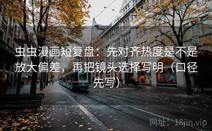 虫虫漫画短复盘：先对齐热度是不是放大偏差，再把镜头选择写明（口径先写）