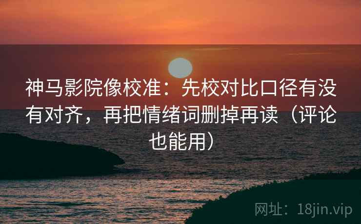 神马影院像校准：先校对比口径有没有对齐，再把情绪词删掉再读（评论也能用）