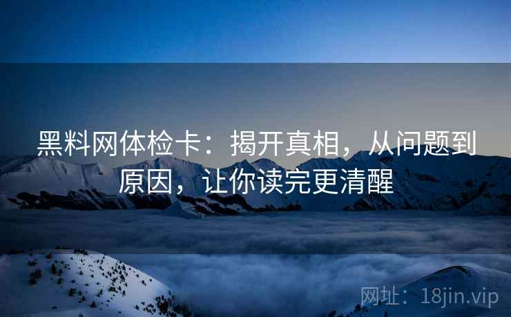 黑料网体检卡:揭开真相,从问题到原因,让你读完更清醒 黑料网体检卡:揭开真相,从问题到原因,让你读完更清醒