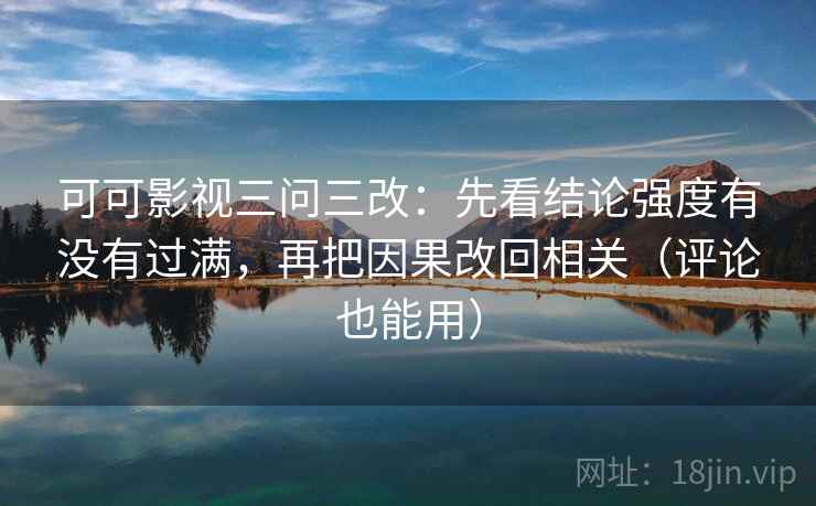 可可影视三问三改:先看结论强度有没有过满,再把因果改回相关(评论也能用) 可可影视三问三改:先看结论强度有没有过满,再把因果改回相关(评论也能用)