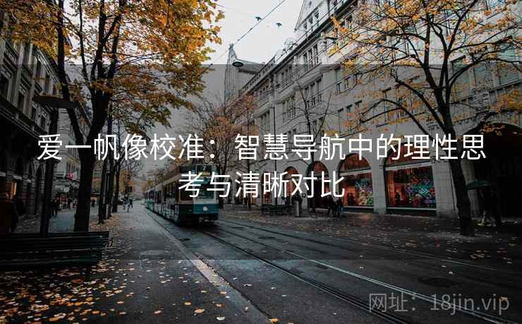 爱一帆像校准:智慧导航中的理性思考与清晰对比 爱一帆像校准:智慧导航中的理性思考与清晰对比