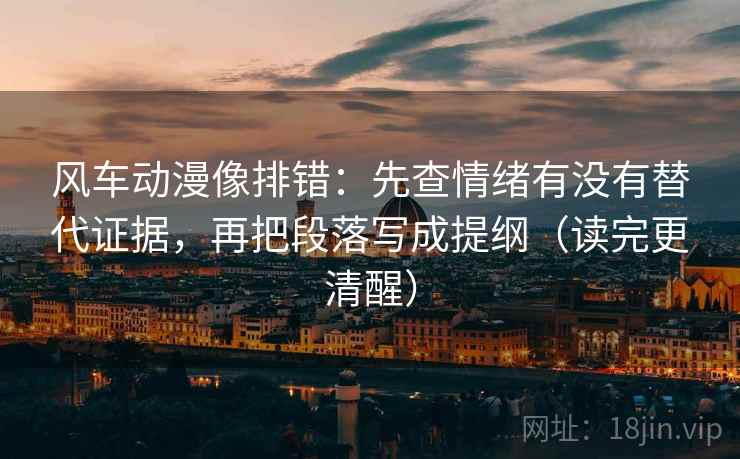 风车动漫像排错：先查情绪有没有替代证据，再把段落写成提纲（读完更清醒）