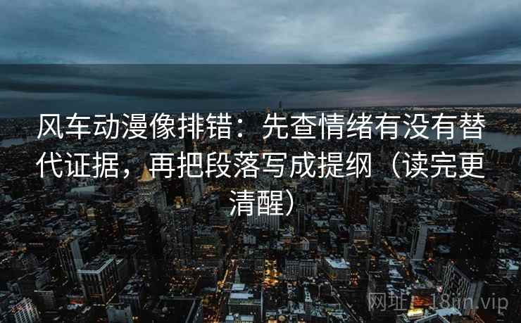 风车动漫像排错:先查情绪有没有替代证据,再把段落写成提纲(读完更清醒) 风车动漫像排错:先查情绪有没有替代证据,再把段落写成提纲(读完更清醒)