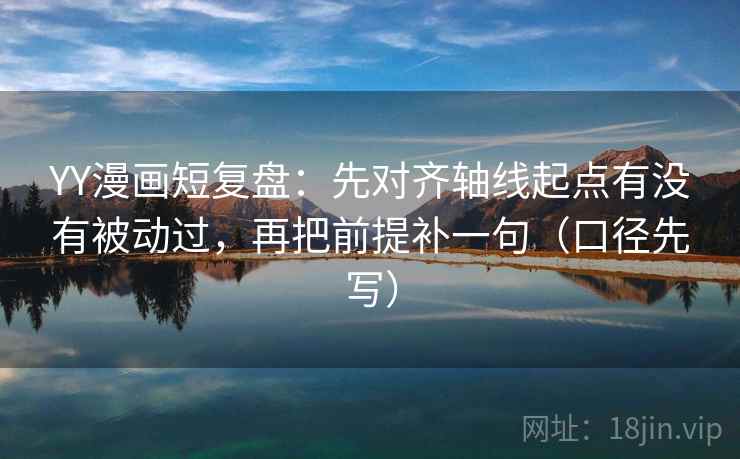 YY漫画短复盘:先对齐轴线起点有没有被动过,再把前提补一句(口径先写) YY漫画短复盘:先对齐轴线起点有没有被动过,再把前提补一句(口径先写)
