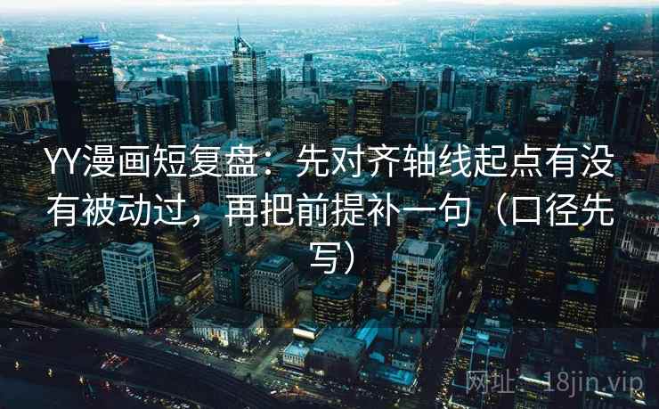 YY漫画短复盘:先对齐轴线起点有没有被动过,再把前提补一句(口径先写) YY漫画短复盘:先对齐轴线起点有没有被动过,再把前提补一句(口径先写)