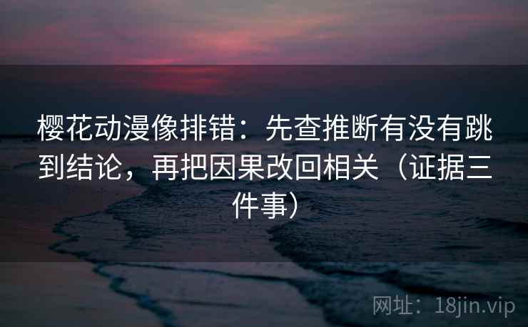 樱花动漫像排错:先查推断有没有跳到结论,再把因果改回相关(证据三件事) 樱花动漫像排错:先查推断有没有跳到结论,再把因果改回相关(证据三件事)