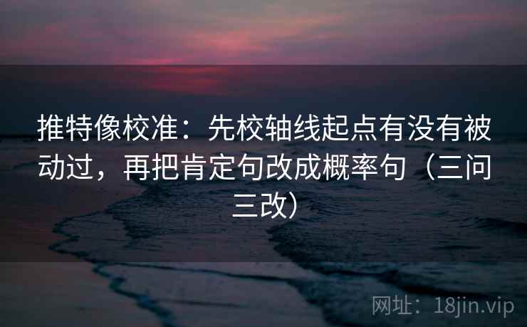 推特像校准:先校轴线起点有没有被动过,再把肯定句改成概率句(三问三改) 推特像校准:先校轴线起点有没有被动过,再把肯定句改成概率句(三问三改)